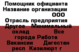 Помощник официанта › Название организации ­ Maximilian'S Brauerei, ООО › Отрасль предприятия ­ Другое › Минимальный оклад ­ 15 000 - Все города Работа » Вакансии   . Дагестан респ.,Кизилюрт г.